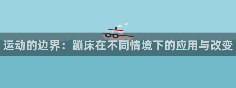 征途国际平台：运动的边界：蹦床在不同情境下的应用与改变
