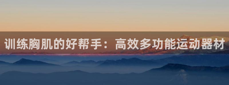 征途国际平台注册流程图：训练胸肌的好帮手：高效多功能