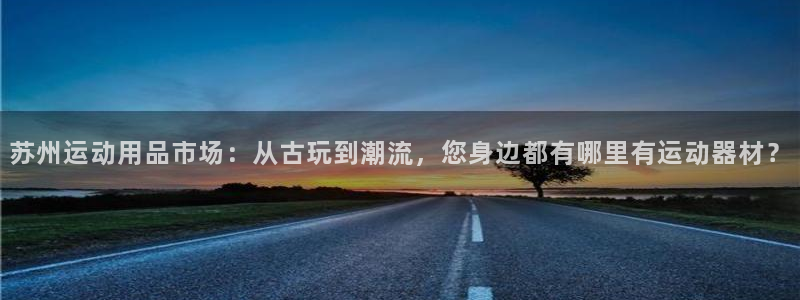 征途国际平台注册：苏州运动用品市场：从古玩到潮流，您身边都有