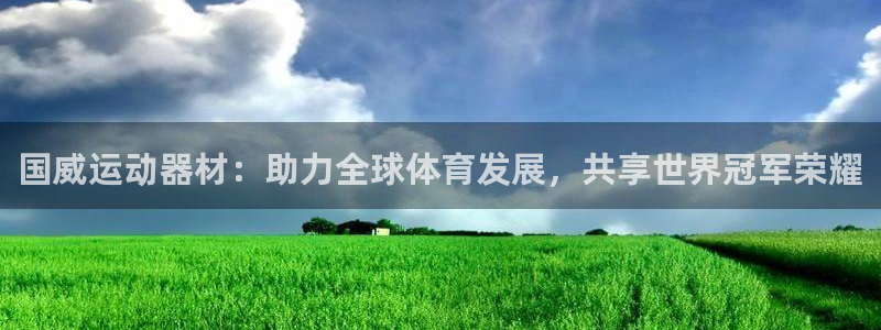 征途国际开户：国威运动器材：助力全球体育发展，共享世界冠军荣